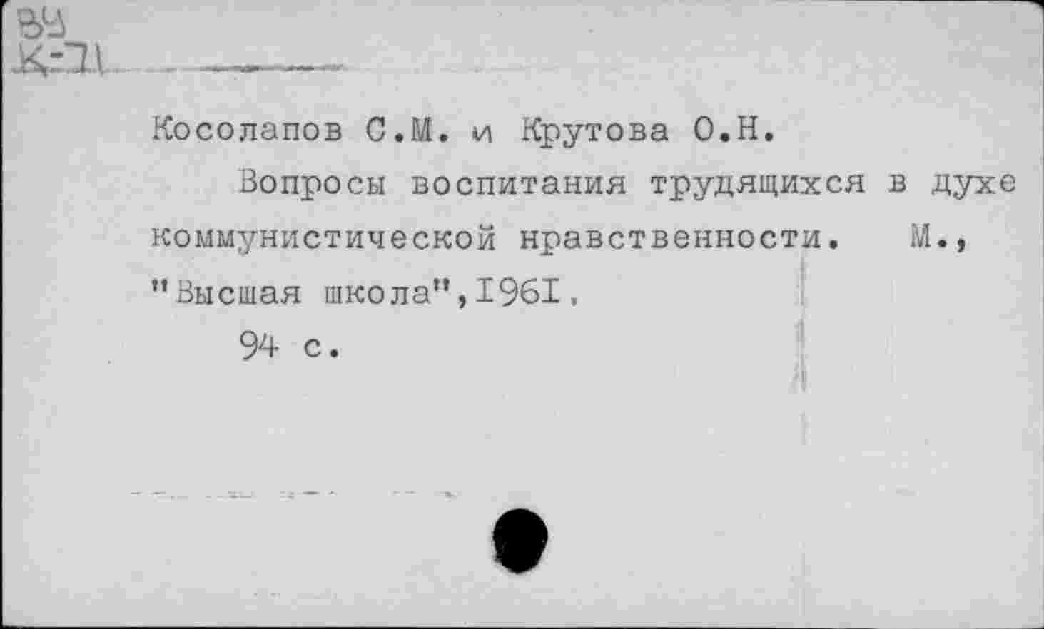 ﻿Косолапов С.М. и Крутова О.Н.
Вопросы воспитания трудящихся коммунистической нравственности. ’’Высшая школа”, 1961,